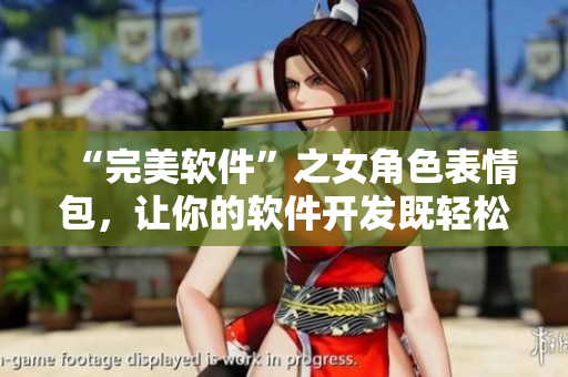 “完美軟件”之女角色表情包，讓你的軟件開發(fā)既輕松又有趣！