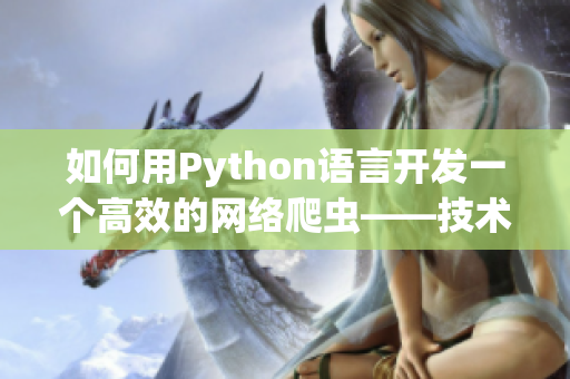 如何用Python語言開發(fā)一個(gè)高效的網(wǎng)絡(luò)爬蟲——技術(shù)分享