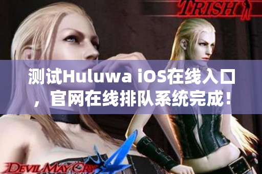 測試Huluwa iOS在線入口，官網(wǎng)在線排隊(duì)系統(tǒng)完成！