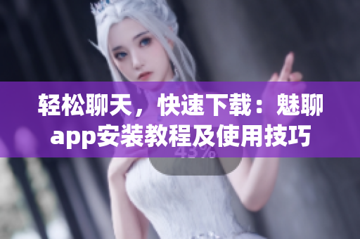 輕松聊天，快速下載：魅聊app安裝教程及使用技巧