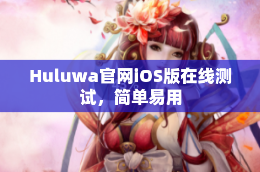 Huluwa官網(wǎng)iOS版在線測(cè)試，簡(jiǎn)單易用