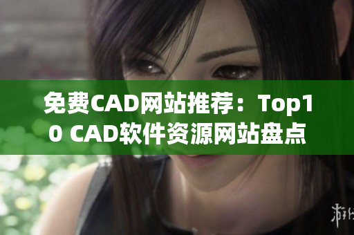 免費(fèi)CAD網(wǎng)站推薦：Top10 CAD軟件資源網(wǎng)站盤點(diǎn)