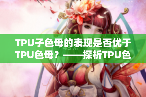 TPU子色母的表現(xiàn)是否優(yōu)于TPU色母？——探析TPU色母與子色母性能