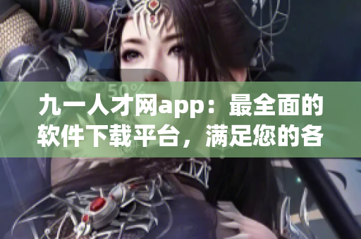 九一人才網(wǎng)app：最全面的軟件下載平臺(tái)，滿足您的各種需求