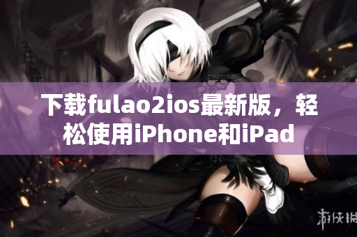 下載fulao2ios最新版，輕松使用iPhone和iPad