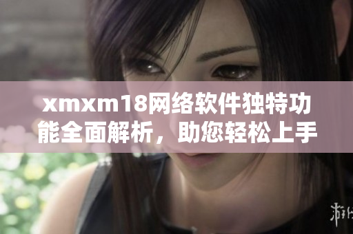xmxm18網(wǎng)絡(luò)軟件獨特功能全面解析，助您輕松上手
