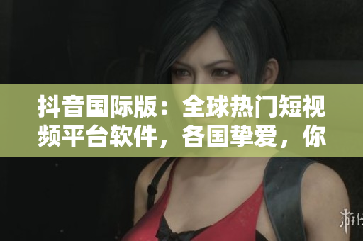 抖音國(guó)際版：全球熱門(mén)短視頻平臺(tái)軟件，各國(guó)摯愛(ài)，你不可錯(cuò)過(guò)！