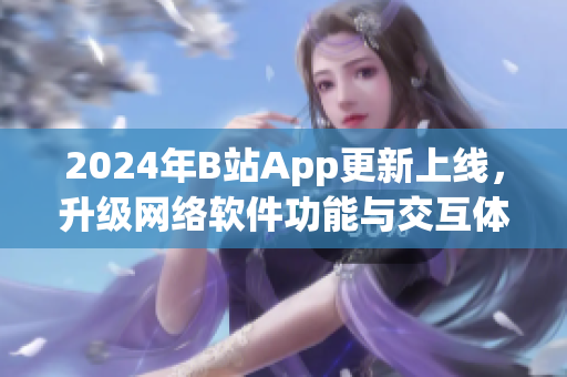 2024年B站App更新上線(xiàn)，升級(jí)網(wǎng)絡(luò)軟件功能與交互體驗(yàn)