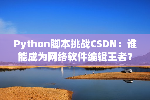 Python腳本挑戰(zhàn)CSDN：誰能成為網(wǎng)絡(luò)軟件編輯王者？