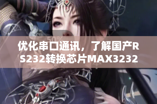 優(yōu)化串口通訊，了解國(guó)產(chǎn)RS232轉(zhuǎn)換芯片MAX3232的最新軟件技術(shù)