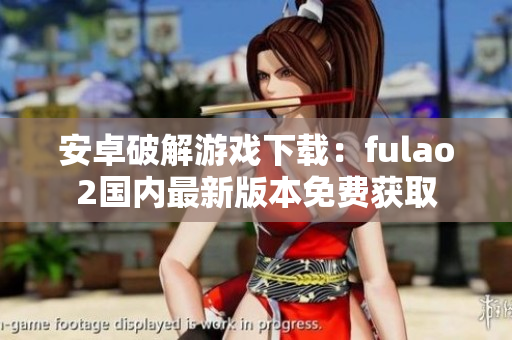 安卓破解游戲下載：fulao2國內(nèi)最新版本免費獲取