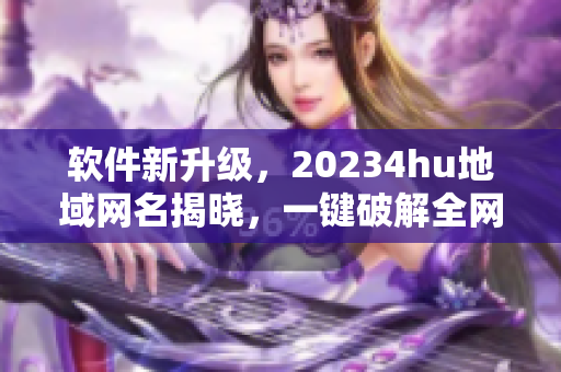 軟件新升級(jí)，20234hu地域網(wǎng)名揭曉，一鍵破解全網(wǎng)檢測(cè)，告別地域限制！