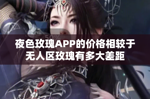 夜色玫瑰APP的價格相較于無人區(qū)玫瑰有多大差距