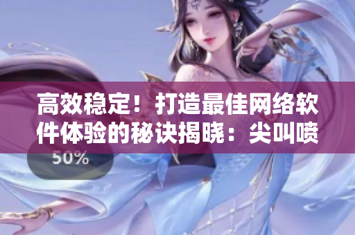 高效穩(wěn)定！打造最佳網(wǎng)絡(luò)軟件體驗的秘訣揭曉：尖叫噴泉式開發(fā)策略詳解