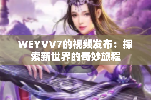 WEYVV7的視頻發(fā)布：探索新世界的奇妙旅程