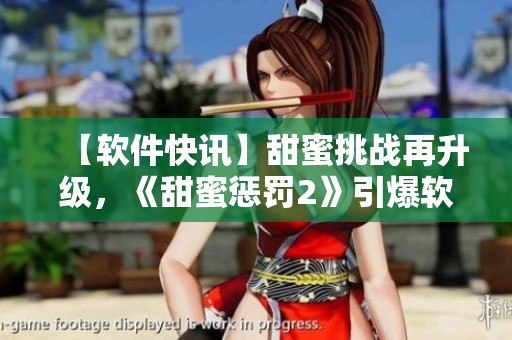 【軟件快訊】甜蜜挑戰(zhàn)再升級，《甜蜜懲罰2》引爆軟件界熱潮