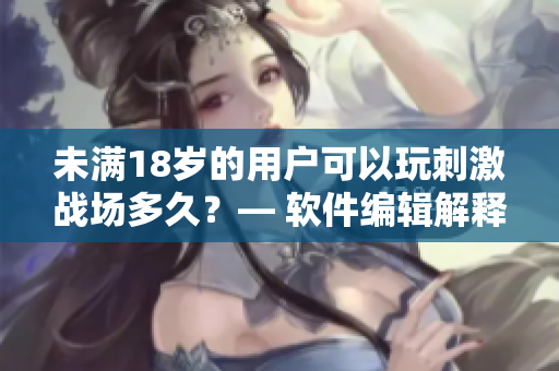 未滿18歲的用戶可以玩刺激戰(zhàn)場多久？— 軟件編輯解釋與探討