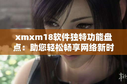 xmxm18軟件獨特功能盤點：助您輕松暢享網(wǎng)絡新時代