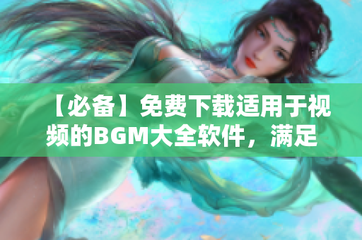 【必備】免費下載適用于視頻的BGM大全軟件，滿足您的音樂需求