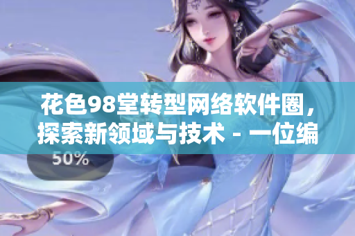 花色98堂轉(zhuǎn)型網(wǎng)絡(luò)軟件圈，探索新領(lǐng)域與技術(shù) - 一位編輯的心路歷程