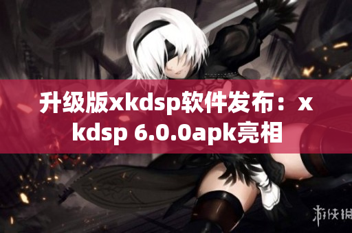 升級(jí)版xkdsp軟件發(fā)布：xkdsp 6.0.0apk亮相
