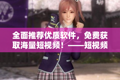 全面推薦優(yōu)質(zhì)軟件，免費(fèi)獲取海量短視頻！——短視頻軟件大全推薦（蘋(píng)果版）