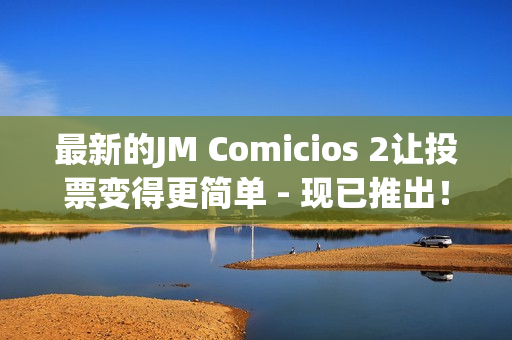 最新的JM Comicios 2讓投票變得更簡單 - 現(xiàn)已推出！