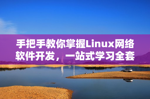 手把手教你掌握Linux網(wǎng)絡(luò)軟件開發(fā)，一站式學(xué)習(xí)全套實戰(zhàn)視頻！