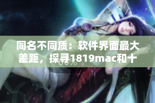 同名不同質：軟件界面最大差距，探尋1819mac和十八歲mac