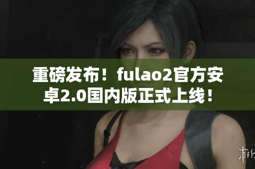 重磅發(fā)布！fulao2官方安卓2.0國(guó)內(nèi)版正式上線！