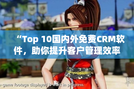“Top 10國(guó)內(nèi)外免費(fèi)CRM軟件，助你提升客戶(hù)管理效率！”