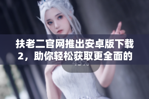 扶老二官網(wǎng)推出安卓版下載2，助你輕松獲取更全面的軟件攻略指南