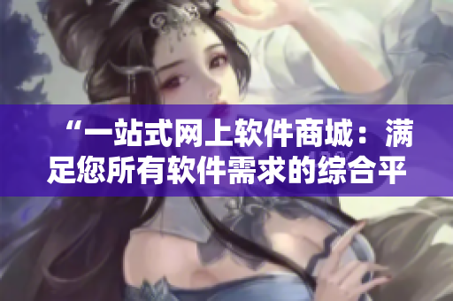 “一站式網(wǎng)上軟件商城：滿足您所有軟件需求的綜合平臺(tái)”