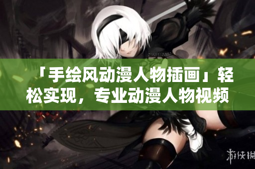 「手繪風(fēng)動(dòng)漫人物插畫(huà)」輕松實(shí)現(xiàn)，專業(yè)動(dòng)漫人物視頻制作軟件
