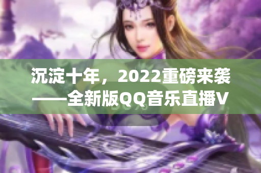 沉淀十年，2022重磅來襲——全新版QQ音樂直播VIP App揭秘