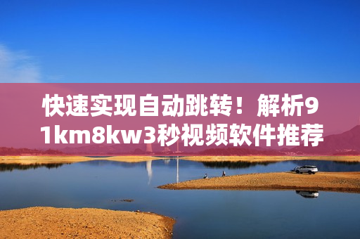 快速實現(xiàn)自動跳轉(zhuǎn)！解析91km8kw3秒視頻軟件推薦
