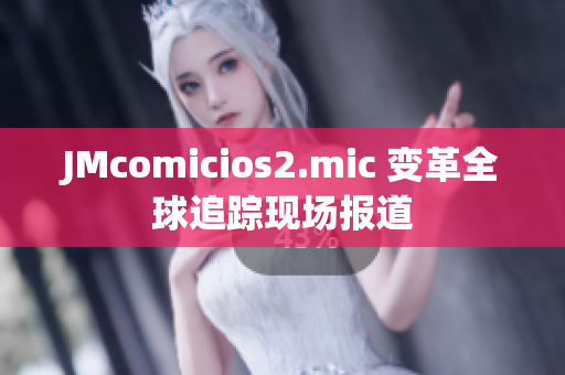 JMcomicios2.mic 變革全球追蹤現(xiàn)場報(bào)道