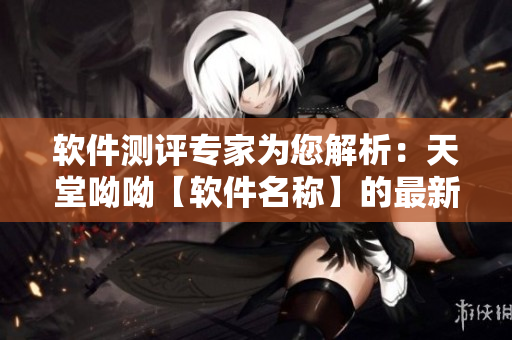 軟件測(cè)評(píng)專家為您解析：天堂呦呦【軟件名稱】的最新版本優(yōu)劣勢(shì)