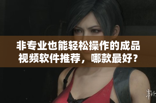 非專業(yè)也能輕松操作的成品視頻軟件推薦，哪款最好？