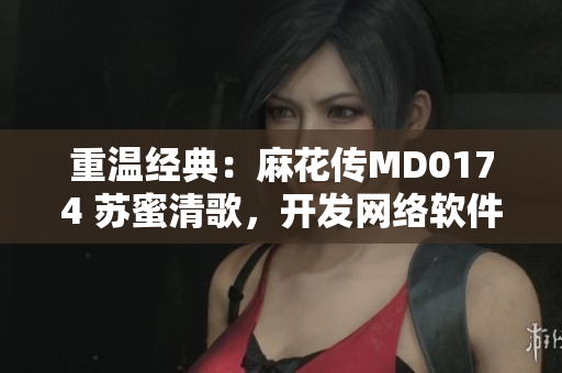 重溫經(jīng)典：麻花傳MD0174 蘇蜜清歌，開(kāi)發(fā)網(wǎng)絡(luò)軟件的必讀文章！