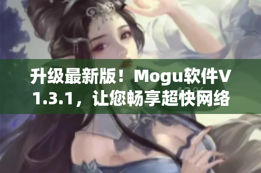 升級最新版！Mogu軟件V1.3.1，讓您暢享超快網(wǎng)絡體驗
