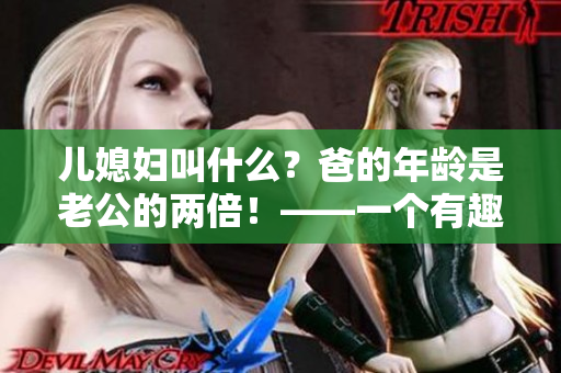 兒媳婦叫什么？爸的年齡是老公的兩倍！——一個(gè)有趣的家庭謎題