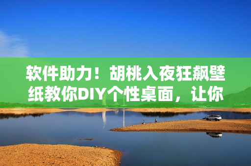 軟件助力！胡桃入夜狂飆壁紙教你DIY個(gè)性桌面，讓你的電腦更酷炫！