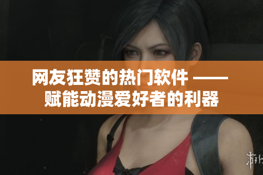 網(wǎng)友狂贊的熱門軟件 —— 賦能動(dòng)漫愛(ài)好者的利器