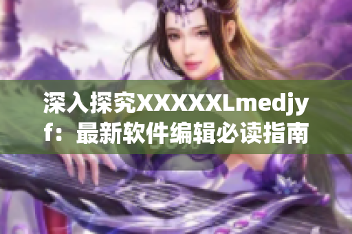 深入探究XXXXXLmedjyf：最新軟件編輯必讀指南