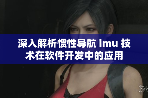 深入解析慣性導(dǎo)航 imu 技術(shù)在軟件開發(fā)中的應(yīng)用