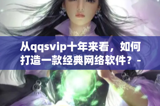 從qqsvip十年來(lái)看，如何打造一款經(jīng)典網(wǎng)絡(luò)軟件？-35
