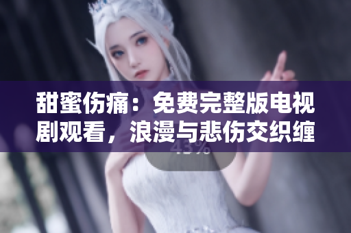 甜蜜傷痛：免費(fèi)完整版電視劇觀看，浪漫與悲傷交織纏綿心動(dòng)