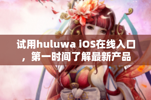 試用huluwa iOS在線入口，第一時間了解最新產(chǎn)品