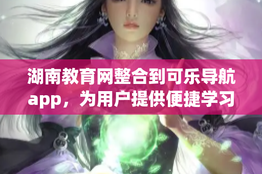 湖南教育網(wǎng)整合到可樂導航app，為用戶提供便捷學習服務